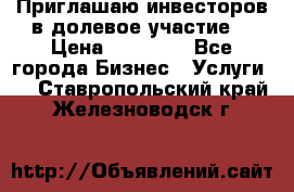 Приглашаю инвесторов в долевое участие. › Цена ­ 10 000 - Все города Бизнес » Услуги   . Ставропольский край,Железноводск г.